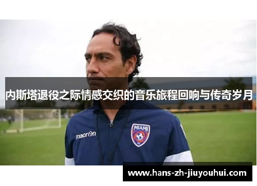 内斯塔退役之际情感交织的音乐旅程回响与传奇岁月 内斯塔退役之际情感交织的音乐旅程回响与传奇岁月