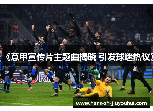 《意甲宣传片主题曲揭晓 引发球迷热议》 《意甲宣传片主题曲揭晓 引发球迷热议》
