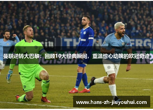 曼联逆转大巴黎:回顾10大经典瞬间,重温惊心动魄的欧冠奇迹 曼联逆转大巴黎:回顾10大经典瞬间,重温惊心动魄的欧冠奇迹