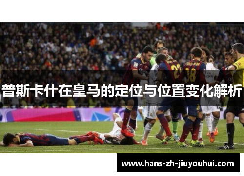 普斯卡什在皇马的定位与位置变化解析 普斯卡什在皇马的定位与位置变化解析