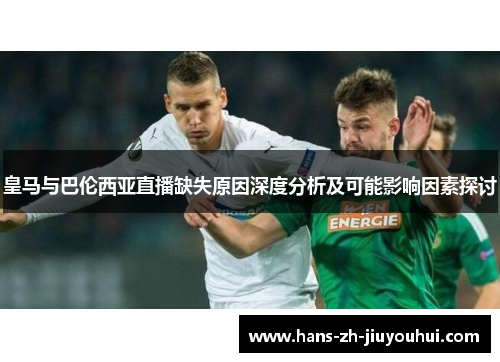 皇马与巴伦西亚直播缺失原因深度分析及可能影响因素探讨