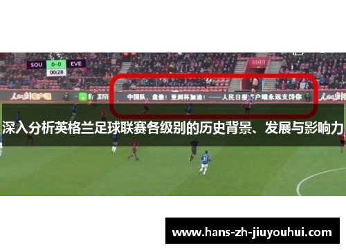 深入分析英格兰足球联赛各级别的历史背景、发展与影响力