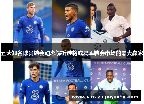 五大知名球员转会动态解析谁将成夏季转会市场的最大赢家 五大知名球员转会动态解析谁将成夏季转会市场的最大赢家