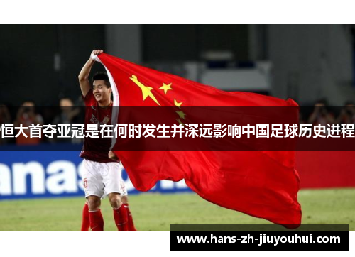 恒大首夺亚冠是在何时发生并深远影响中国足球历史进程