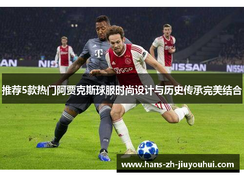 推荐5款热门阿贾克斯球服时尚设计与历史传承完美结合 推荐5款热门阿贾克斯球服时尚设计与历史传承完美结合