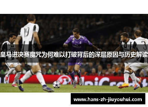 皇马进决赛魔咒为何难以打破背后的深层原因与历史解读