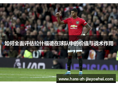 如何全面评估拉什福德在球队中的价值与战术作用