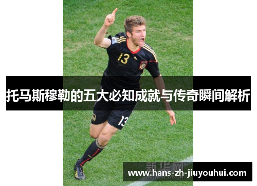 托马斯穆勒的五大必知成就与传奇瞬间解析