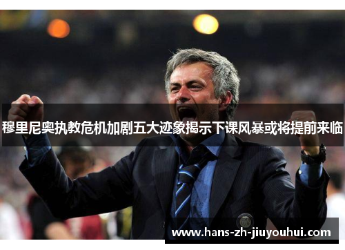 穆里尼奥执教危机加剧五大迹象揭示下课风暴或将提前来临 穆里尼奥执教危机加剧五大迹象揭示下课风暴或将提前来临