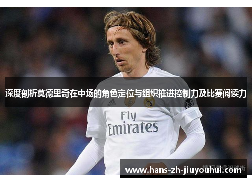 深度剖析莫德里奇在中场的角色定位与组织推进控制力及比赛阅读力 深度剖析莫德里奇在中场的角色定位与组织推进控制力及比赛阅读力