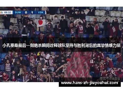 小孔塞桑最后一刻绝杀瞬间诠释球队坚持与胜利背后的真挚情感力量