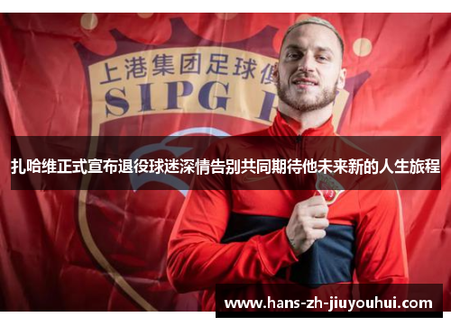 扎哈维正式宣布退役球迷深情告别共同期待他未来新的人生旅程