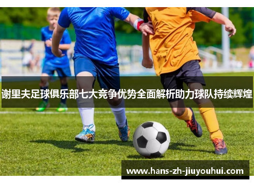 谢里夫足球俱乐部七大竞争优势全面解析助力球队持续辉煌 谢里夫足球俱乐部七大竞争优势全面解析助力球队持续辉煌