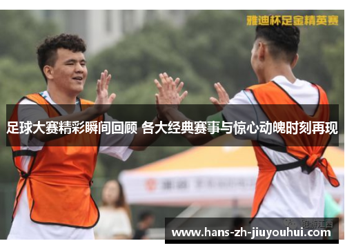 足球大赛精彩瞬间回顾 各大经典赛事与惊心动魄时刻再现