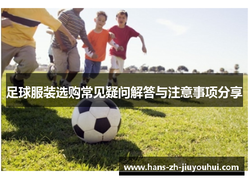 足球服装选购常见疑问解答与注意事项分享