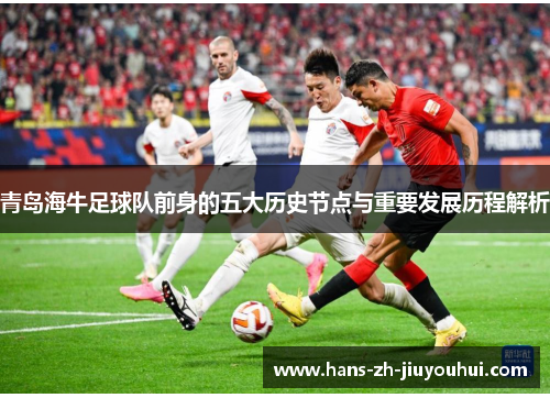 青岛海牛足球队前身的五大历史节点与重要发展历程解析