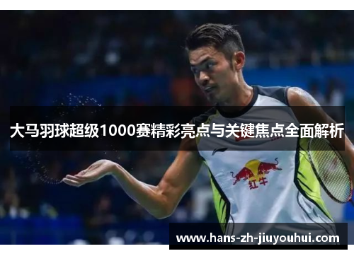 大马羽球超级1000赛精彩亮点与关键焦点全面解析