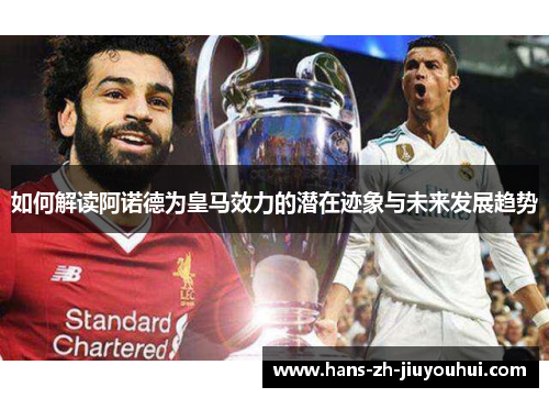 如何解读阿诺德为皇马效力的潜在迹象与未来发展趋势 如何解读阿诺德为皇马效力的潜在迹象与未来发展趋势