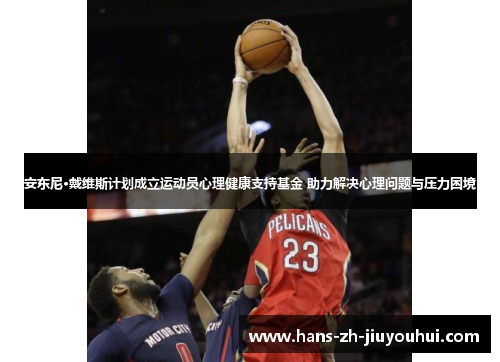 安东尼·戴维斯计划成立运动员心理健康支持基金 助力解决心理问题与压力困境 安东尼·戴维斯计划成立运动员心理健康支持基金 助力解决心理问题与压力困境