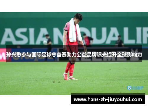 孙兴慜参与国际足球慈善赛助力公益品牌曝光提升全球影响力 孙兴慜参与国际足球慈善赛助力公益品牌曝光提升全球影响力