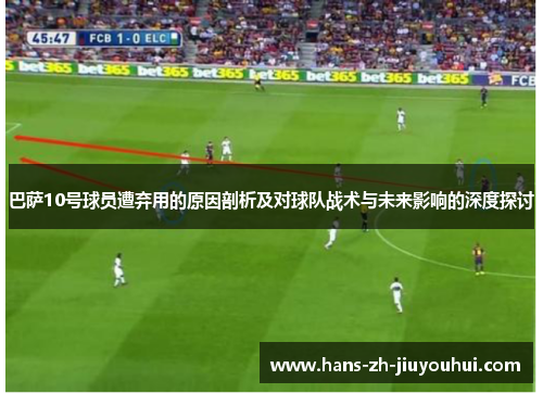 巴萨10号球员遭弃用的原因剖析及对球队战术与未来影响的深度探讨