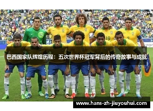 巴西国家队辉煌历程：五次世界杯冠军背后的传奇故事与成就