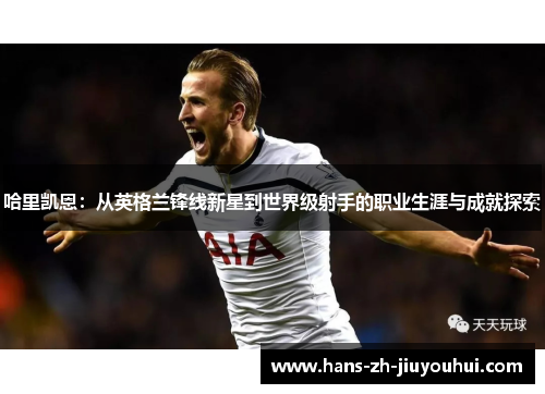 哈里凯恩：从英格兰锋线新星到世界级射手的职业生涯与成就探索