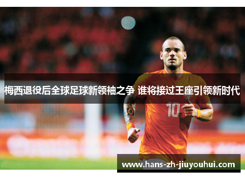 梅西退役后全球足球新领袖之争 谁将接过王座引领新时代 梅西退役后全球足球新领袖之争 谁将接过王座引领新时代