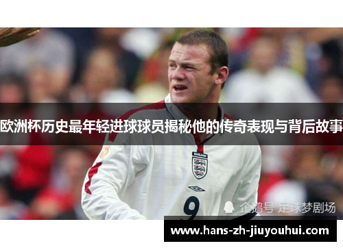 欧洲杯历史最年轻进球球员揭秘他的传奇表现与背后故事