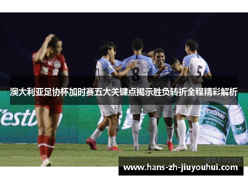 澳大利亚足协杯加时赛五大关键点揭示胜负转折全程精彩解析