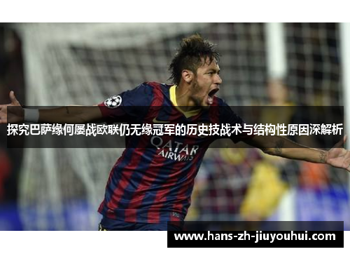 探究巴萨缘何屡战欧联仍无缘冠军的历史技战术与结构性原因深解析
