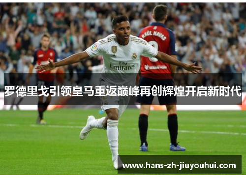 罗德里戈引领皇马重返巅峰再创辉煌开启新时代