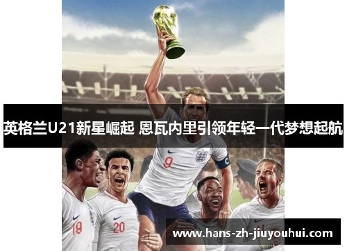 英格兰U21新星崛起 恩瓦内里引领年轻一代梦想起航
