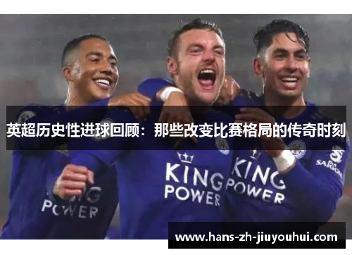 英超历史性进球回顾：那些改变比赛格局的传奇时刻