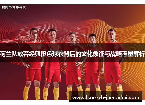荷兰队放弃经典橙色球衣背后的文化象征与战略考量解析