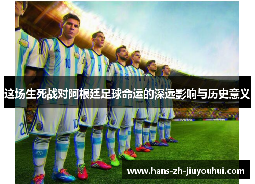 这场生死战对阿根廷足球命运的深远影响与历史意义 这场生死战对阿根廷足球命运的深远影响与历史意义