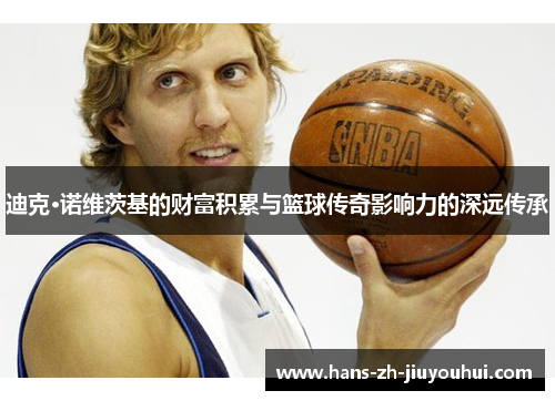 迪克·诺维茨基的财富积累与篮球传奇影响力的深远传承 迪克·诺维茨基的财富积累与篮球传奇影响力的深远传承