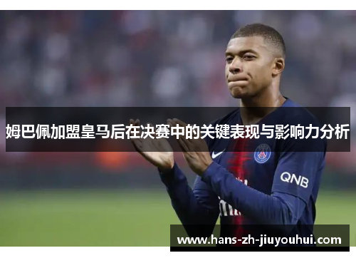 姆巴佩加盟皇马后在决赛中的关键表现与影响力分析 姆巴佩加盟皇马后在决赛中的关键表现与影响力分析