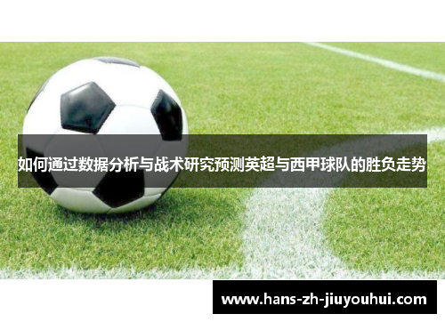 如何通过数据分析与战术研究预测英超与西甲球队的胜负走势 如何通过数据分析与战术研究预测英超与西甲球队的胜负走势