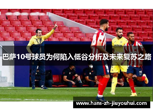 巴萨10号球员为何陷入低谷分析及未来复苏之路 巴萨10号球员为何陷入低谷分析及未来复苏之路