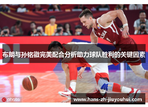 布朗与孙铭徽完美配合分析助力球队胜利的关键因素 布朗与孙铭徽完美配合分析助力球队胜利的关键因素