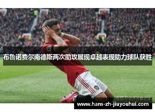 布鲁诺费尔南德斯两次助攻展现卓越表现助力球队获胜 布鲁诺费尔南德斯两次助攻展现卓越表现助力球队获胜