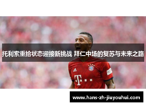 托利索重拾状态迎接新挑战 拜仁中场的复苏与未来之路 托利索重拾状态迎接新挑战 拜仁中场的复苏与未来之路