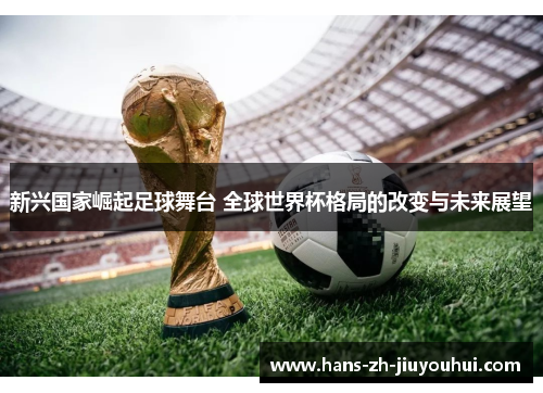 新兴国家崛起足球舞台 全球世界杯格局的改变与未来展望