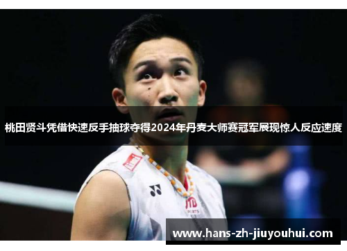 桃田贤斗凭借快速反手抽球夺得2024年丹麦大师赛冠军展现惊人反应速度