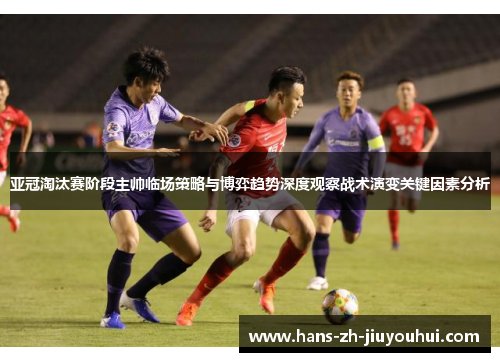 亚冠淘汰赛阶段主帅临场策略与博弈趋势深度观察战术演变关键因素分析