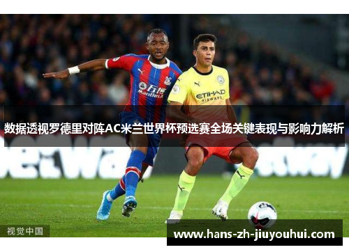 数据透视罗德里对阵AC米兰世界杯预选赛全场关键表现与影响力解析