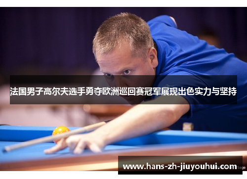 法国男子高尔夫选手勇夺欧洲巡回赛冠军展现出色实力与坚持