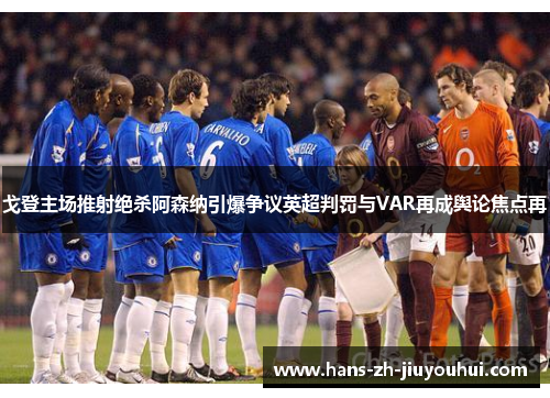 戈登主场推射绝杀阿森纳引爆争议英超判罚与VAR再成舆论焦点再