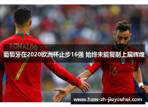 葡萄牙在2020欧洲杯止步16强 始终未能复制上届辉煌 葡萄牙在2020欧洲杯止步16强 始终未能复制上届辉煌